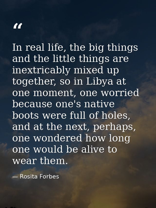 In real life, the big things and the little things are inextricably mixed up together, so in Libya at one moment, one wo — Rosita Forbes