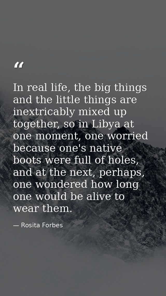 In real life, the big things and the little things are inextricably mixed up together, so in Libya at one moment, one wo — Rosita Forbes