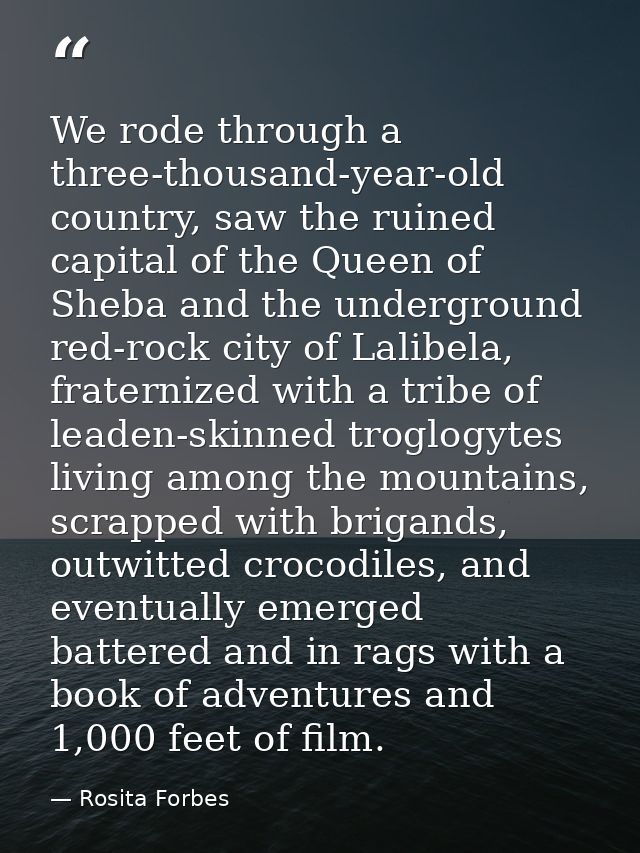 We rode through a three-thousand-year-old country, saw the ruined capital of the Queen of Sheba and the underground red- — Rosita Forbes