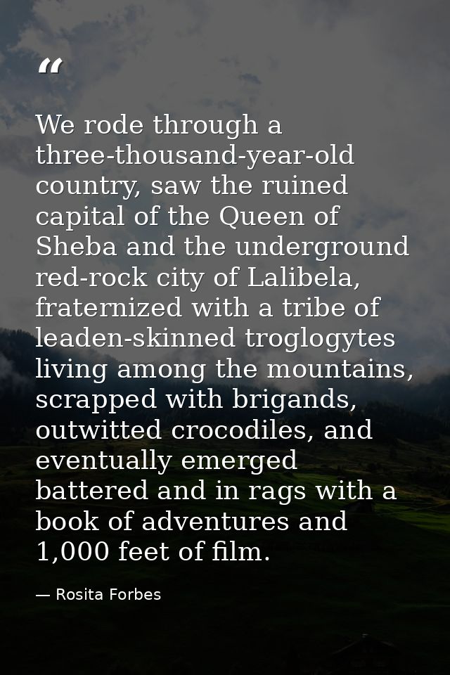 We rode through a three-thousand-year-old country, saw the ruined capital of the Queen of Sheba and the underground red- — Rosita Forbes