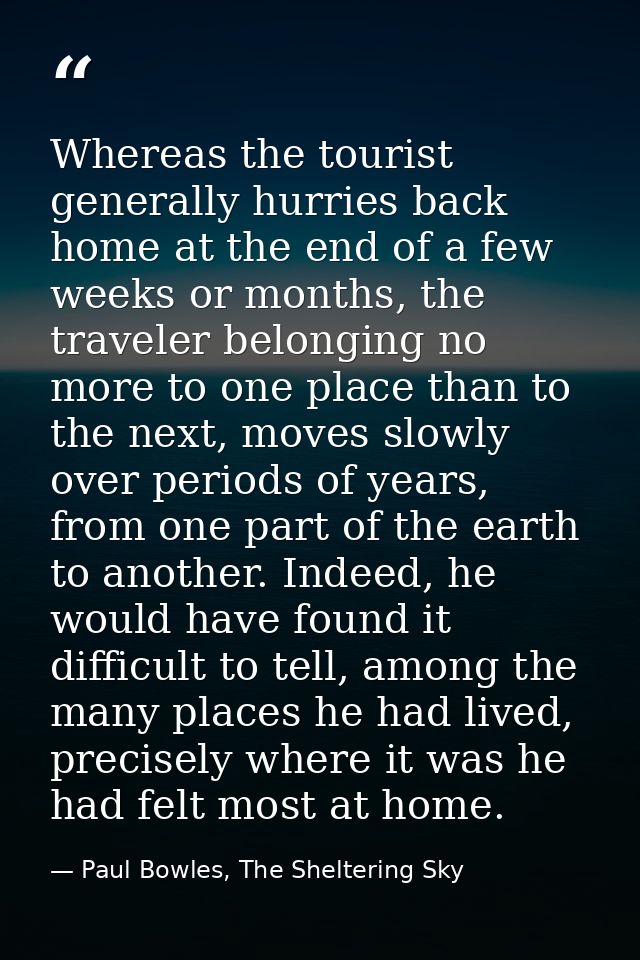 Whereas the tourist generally hurries back home at the end of a few weeks or months, the traveler belonging no more to o — Paul Bowles, The Sheltering Sky