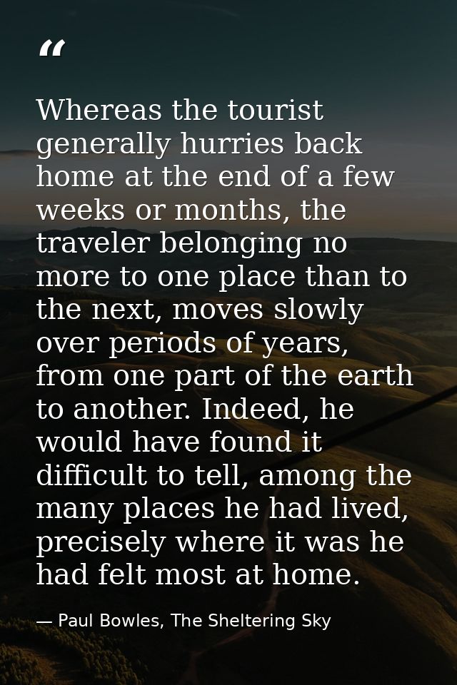 Whereas the tourist generally hurries back home at the end of a few weeks or months, the traveler belonging no more to o — Paul Bowles, The Sheltering Sky