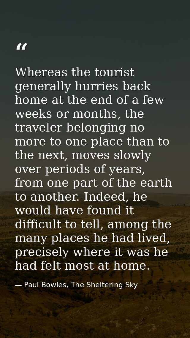 Whereas the tourist generally hurries back home at the end of a few weeks or months, the traveler belonging no more to o — Paul Bowles, The Sheltering Sky