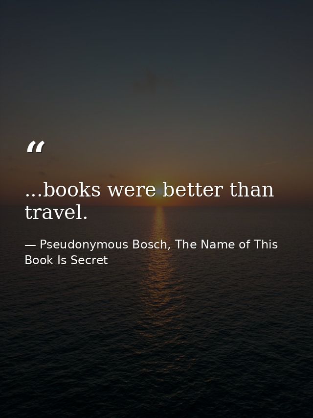...books were better than travel. — Pseudonymous Bosch, The Name of This Book Is Secret