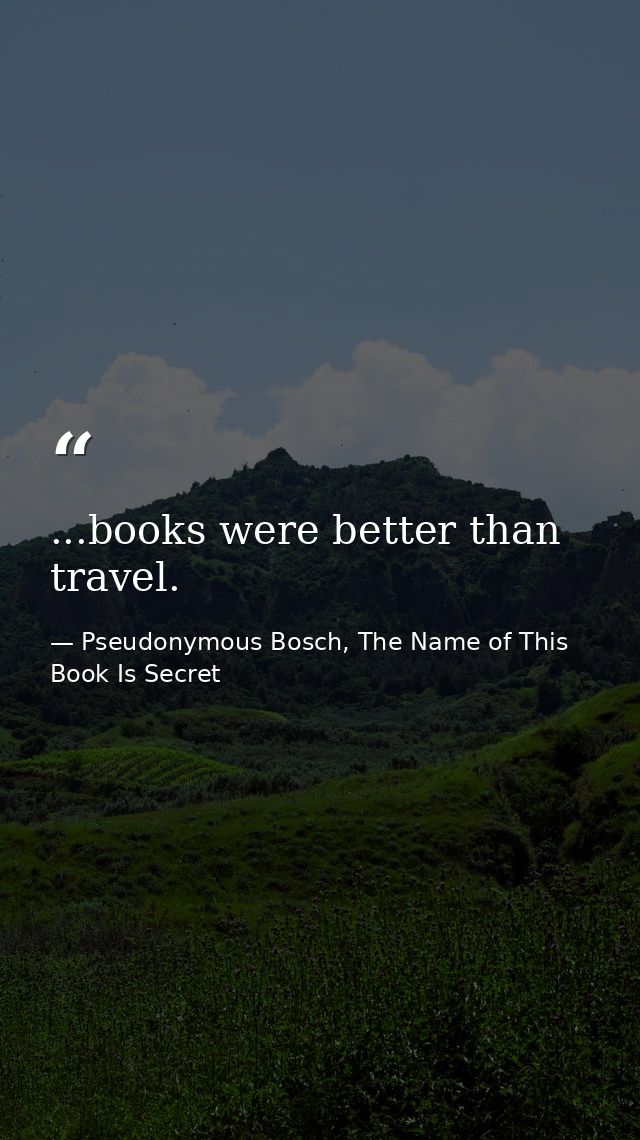 ...books were better than travel. — Pseudonymous Bosch, The Name of This Book Is Secret