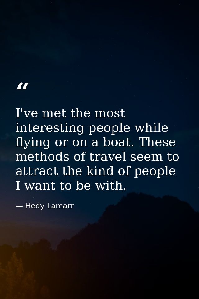 I've met the most interesting people while flying or on a boat. These methods of travel seem to attract the kind of peop — Hedy Lamarr