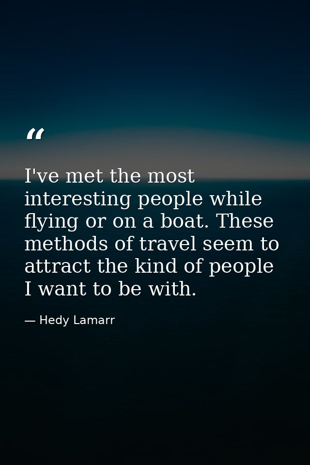 I've met the most interesting people while flying or on a boat. These methods of travel seem to attract the kind of peop — Hedy Lamarr