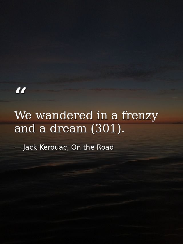 We wandered in a frenzy and a dream (301). — Jack Kerouac, On the Road