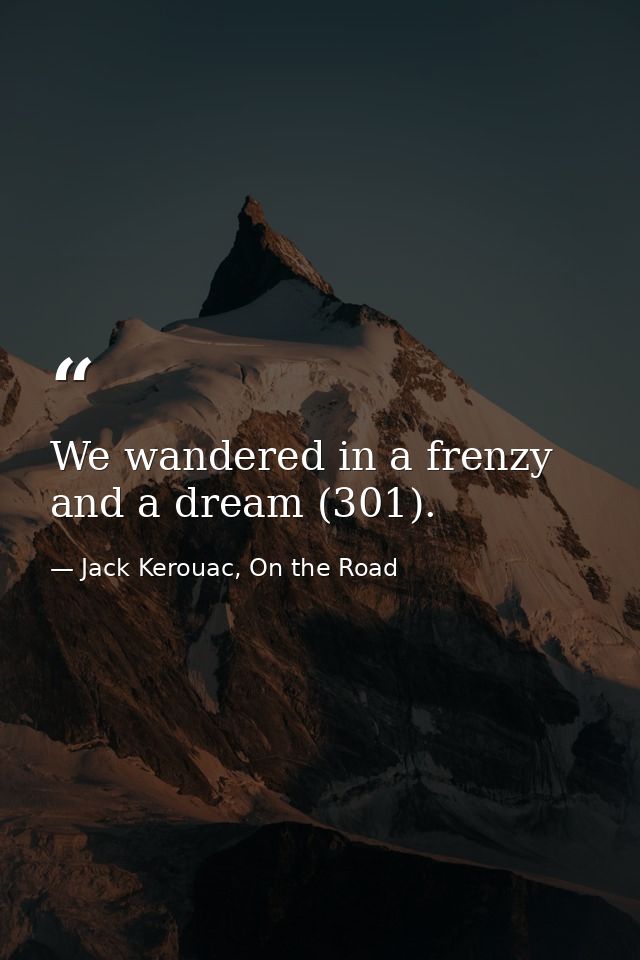 We wandered in a frenzy and a dream (301). — Jack Kerouac, On the Road