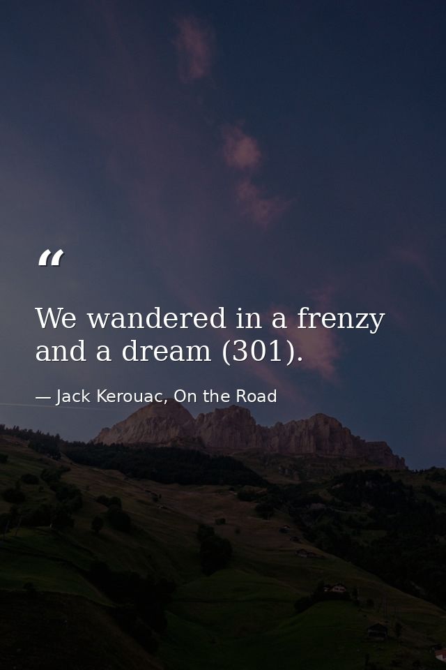 We wandered in a frenzy and a dream (301). — Jack Kerouac, On the Road