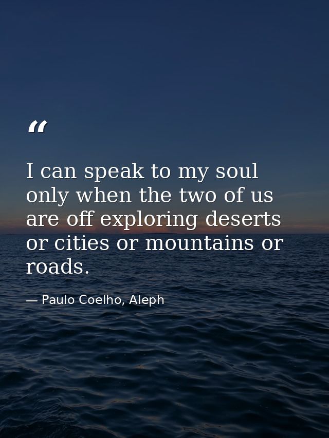 I can speak to my soul only when the two of us are off exploring deserts or cities or mountains or roads. — Paulo Coelho, Aleph