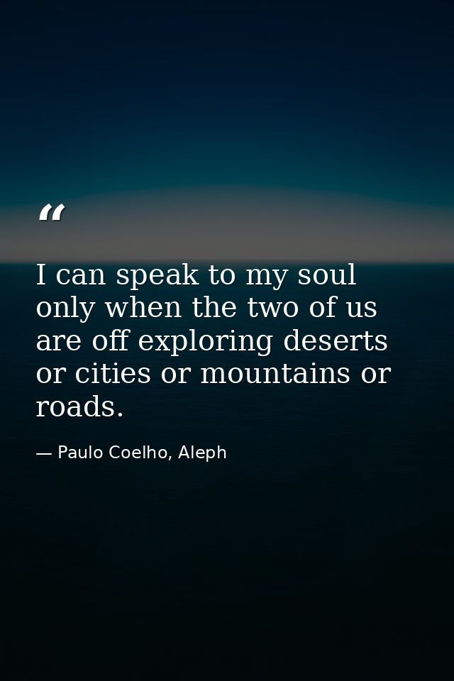 I can speak to my soul only when the two of us are off exploring deserts or cities or mountains or roads. — Paulo Coelho, Aleph