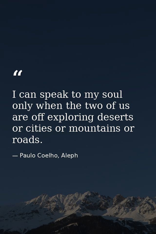 I can speak to my soul only when the two of us are off exploring deserts or cities or mountains or roads. — Paulo Coelho, Aleph