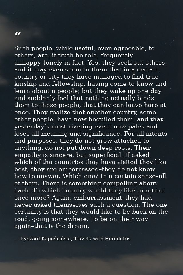 Such people, while useful, even agreeable, to others, are, if truth be told, frequently unhappy–lonely in fact. Yes, the — Ryszard Kapuściński, Travels with Herodotus