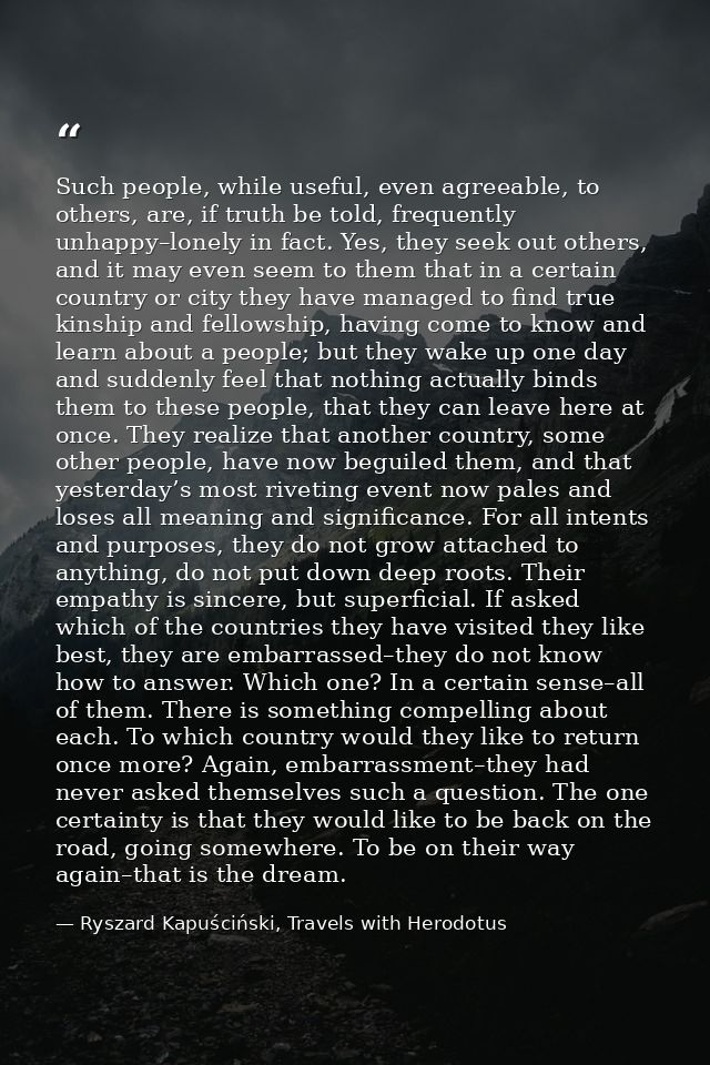 Such people, while useful, even agreeable, to others, are, if truth be told, frequently unhappy–lonely in fact. Yes, the — Ryszard Kapuściński, Travels with Herodotus