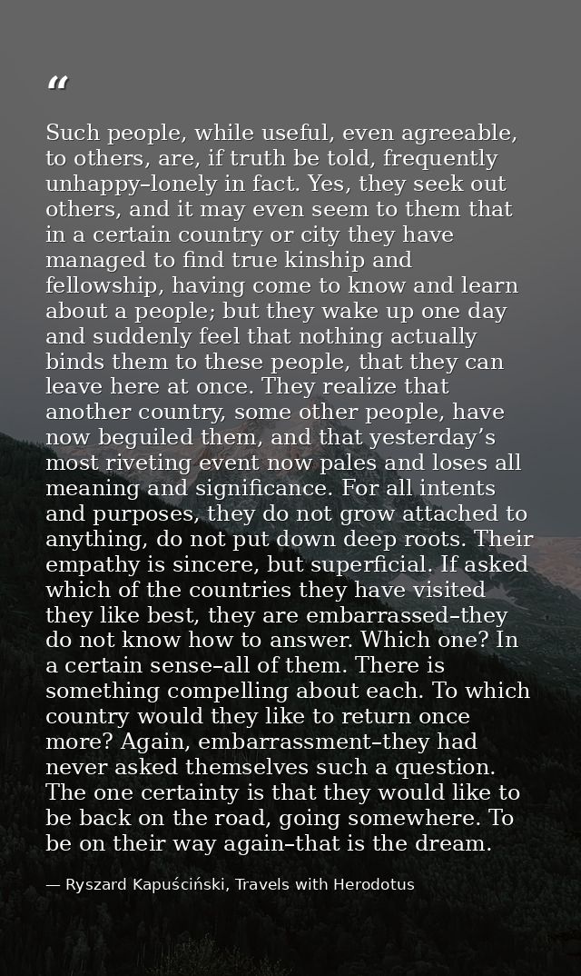 Such people, while useful, even agreeable, to others, are, if truth be told, frequently unhappy–lonely in fact. Yes, the — Ryszard Kapuściński, Travels with Herodotus