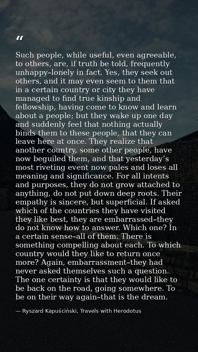 Such people, while useful, even agreeable, to others, are, if truth be told, frequently unhappy–lonely in fact. Yes, the — Ryszard Kapuściński, Travels with Herodotus