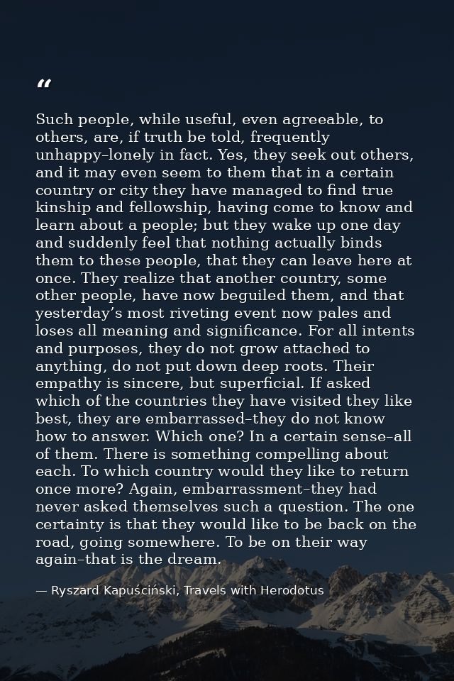 Such people, while useful, even agreeable, to others, are, if truth be told, frequently unhappy–lonely in fact. Yes, the — Ryszard Kapuściński, Travels with Herodotus