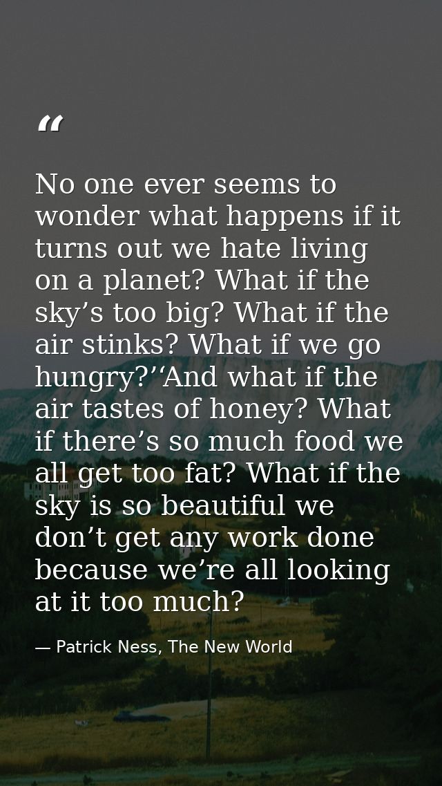 No one ever seems to wonder what happens if it turns out we hate living on a planet? What if the sky’s too big? What if  — Patrick Ness, The New World