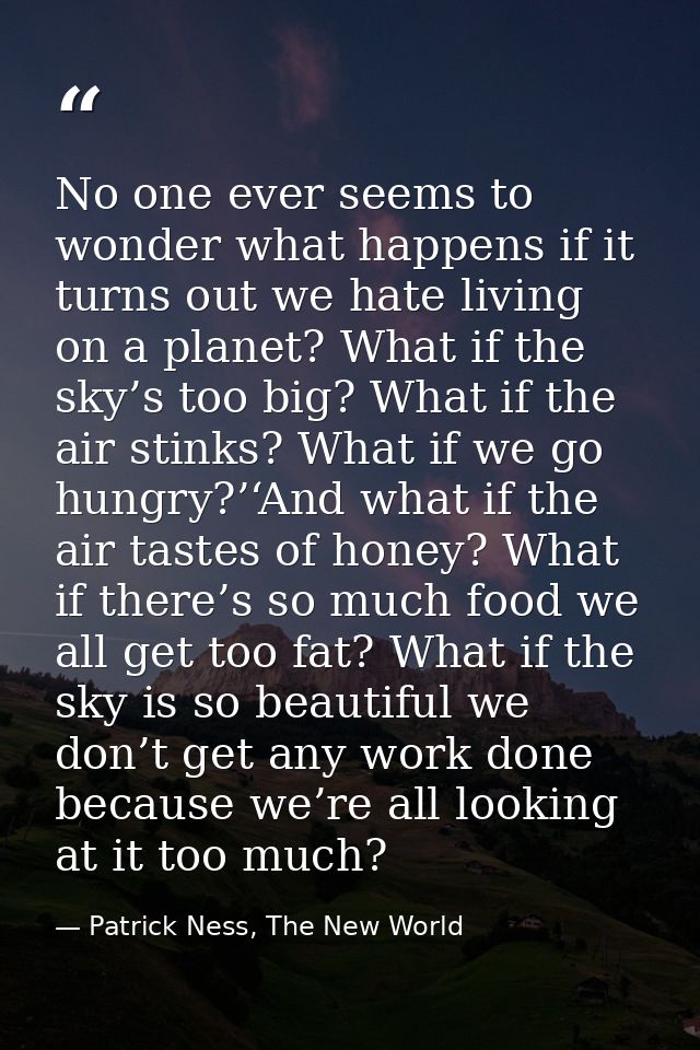 No one ever seems to wonder what happens if it turns out we hate living on a planet? What if the sky’s too big? What if  — Patrick Ness, The New World