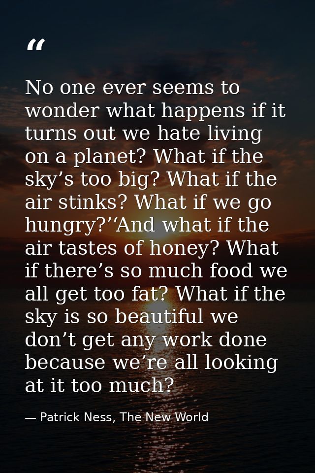 No one ever seems to wonder what happens if it turns out we hate living on a planet? What if the sky’s too big? What if  — Patrick Ness, The New World
