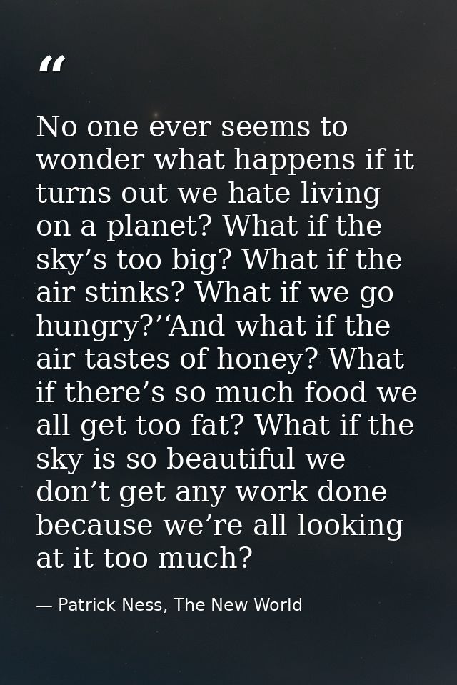 No one ever seems to wonder what happens if it turns out we hate living on a planet? What if the sky’s too big? What if  — Patrick Ness, The New World