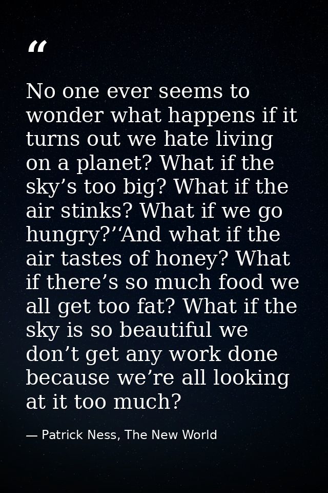 No one ever seems to wonder what happens if it turns out we hate living on a planet? What if the sky’s too big? What if  — Patrick Ness, The New World