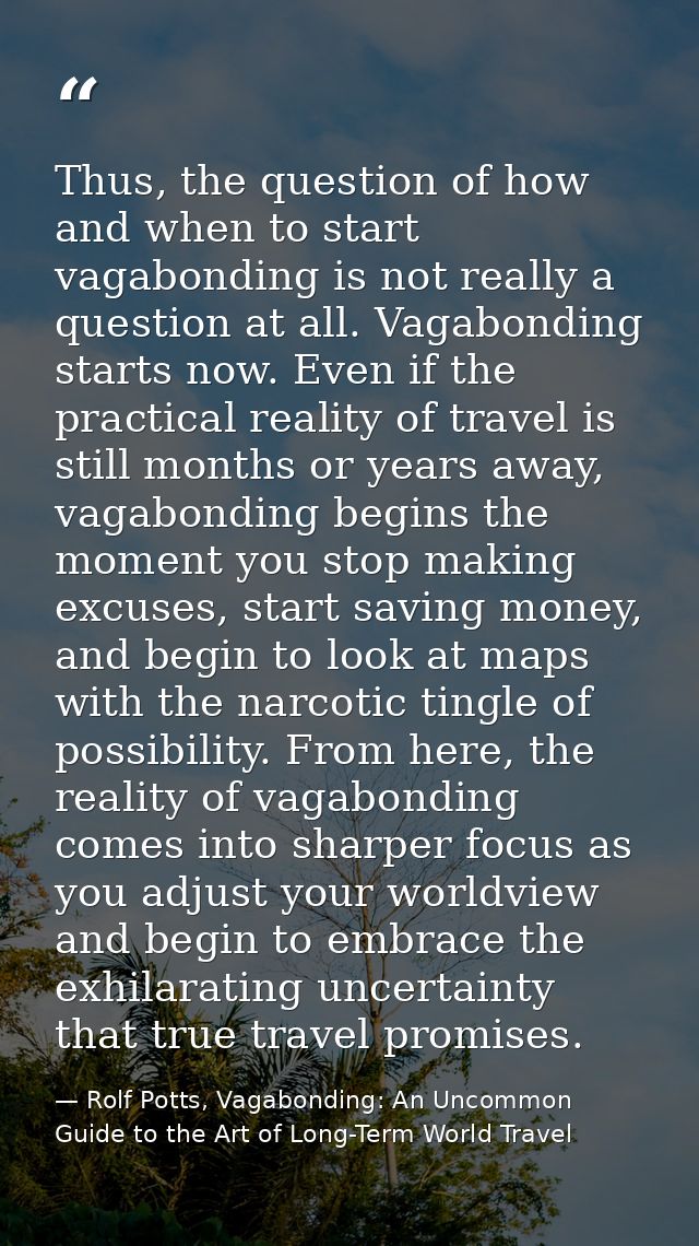 Thus, the question of how and when to start vagabonding is not really a question at all. Vagabonding starts now. Even if — Rolf Potts, Vagabonding: An Uncommon Guide to the Art of Long-Term World Travel