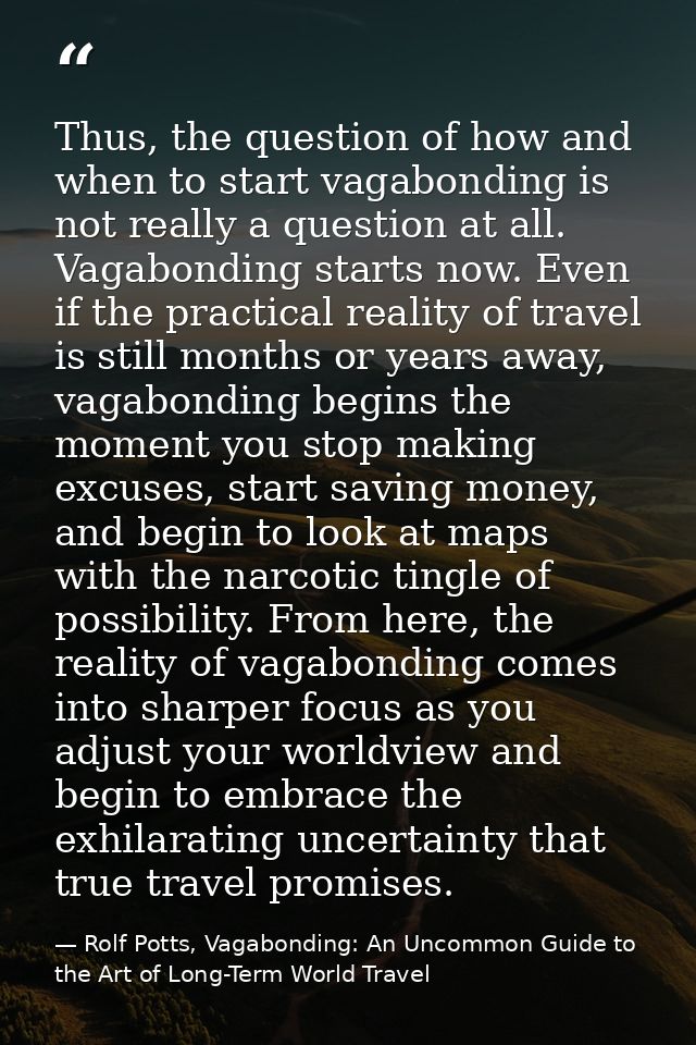 Thus, the question of how and when to start vagabonding is not really a question at all. Vagabonding starts now. Even if — Rolf Potts, Vagabonding: An Uncommon Guide to the Art of Long-Term World Travel