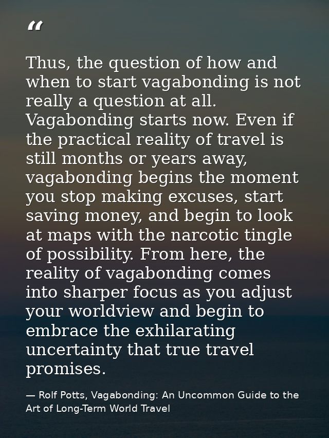 Thus, the question of how and when to start vagabonding is not really a question at all. Vagabonding starts now. Even if — Rolf Potts, Vagabonding: An Uncommon Guide to the Art of Long-Term World Travel