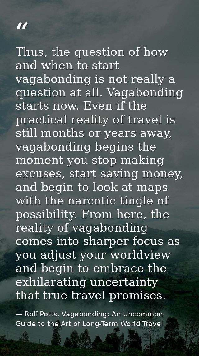 Thus, the question of how and when to start vagabonding is not really a question at all. Vagabonding starts now. Even if — Rolf Potts, Vagabonding: An Uncommon Guide to the Art of Long-Term World Travel