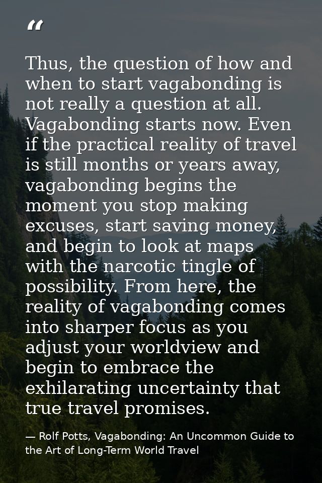 Thus, the question of how and when to start vagabonding is not really a question at all. Vagabonding starts now. Even if — Rolf Potts, Vagabonding: An Uncommon Guide to the Art of Long-Term World Travel