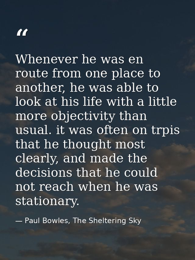 Whenever he was en route from one place to another, he was able to look at his life with a little more objectivity than  — Paul Bowles, The Sheltering Sky