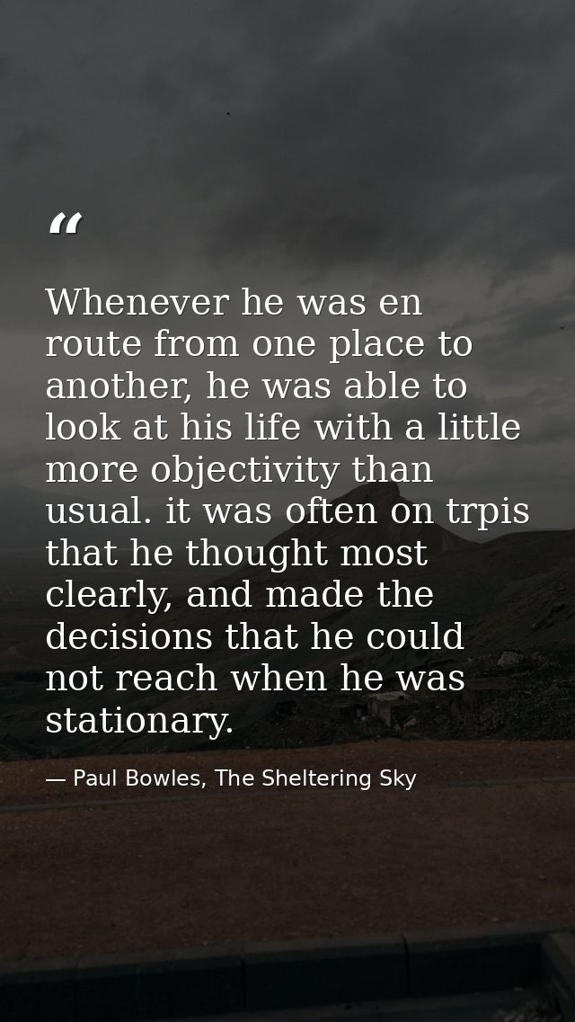 Whenever he was en route from one place to another, he was able to look at his life with a little more objectivity than  — Paul Bowles, The Sheltering Sky