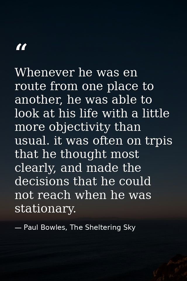 Whenever he was en route from one place to another, he was able to look at his life with a little more objectivity than  — Paul Bowles, The Sheltering Sky