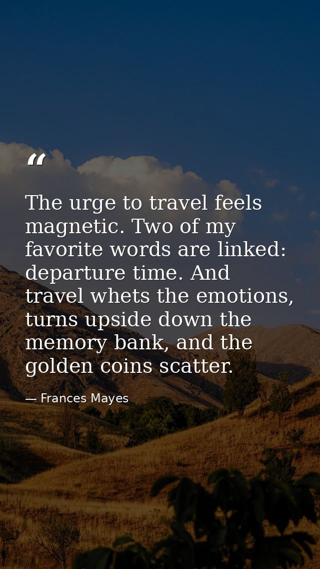 The urge to travel feels magnetic. Two of my favorite words are linked: departure time. And travel whets the emotions, t — Frances Mayes