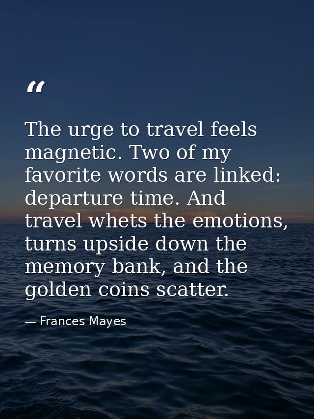 The urge to travel feels magnetic. Two of my favorite words are linked: departure time. And travel whets the emotions, t — Frances Mayes