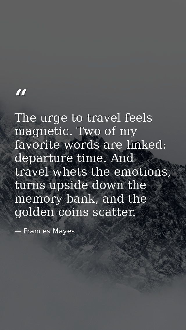 The urge to travel feels magnetic. Two of my favorite words are linked: departure time. And travel whets the emotions, t — Frances Mayes