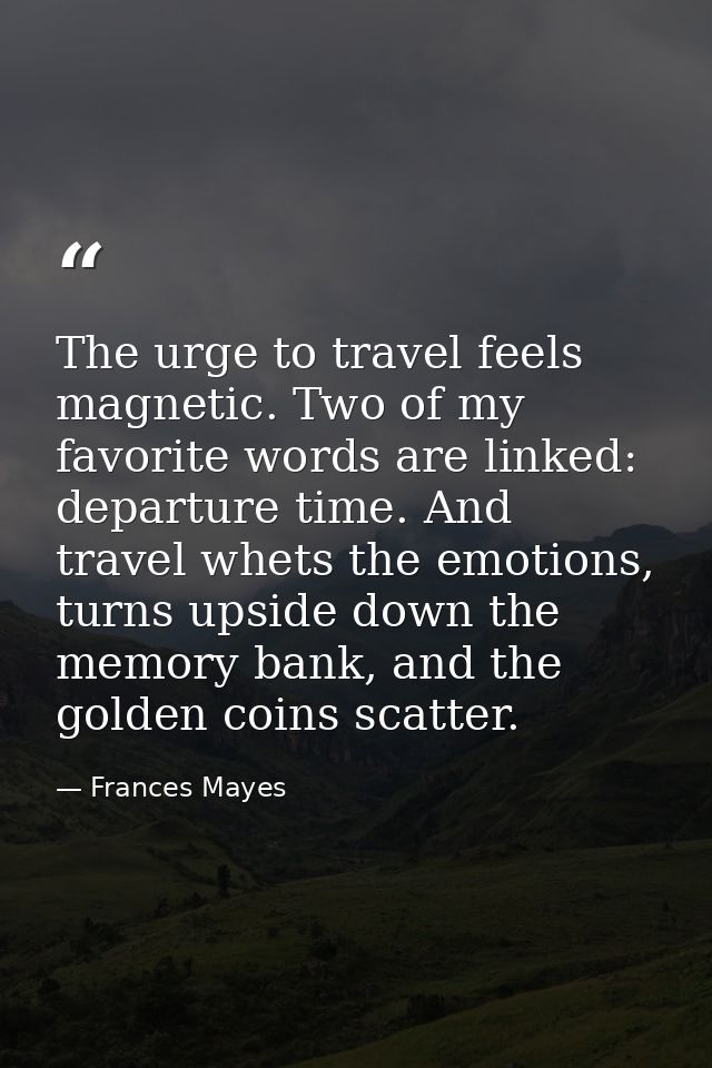 The urge to travel feels magnetic. Two of my favorite words are linked: departure time. And travel whets the emotions, t — Frances Mayes