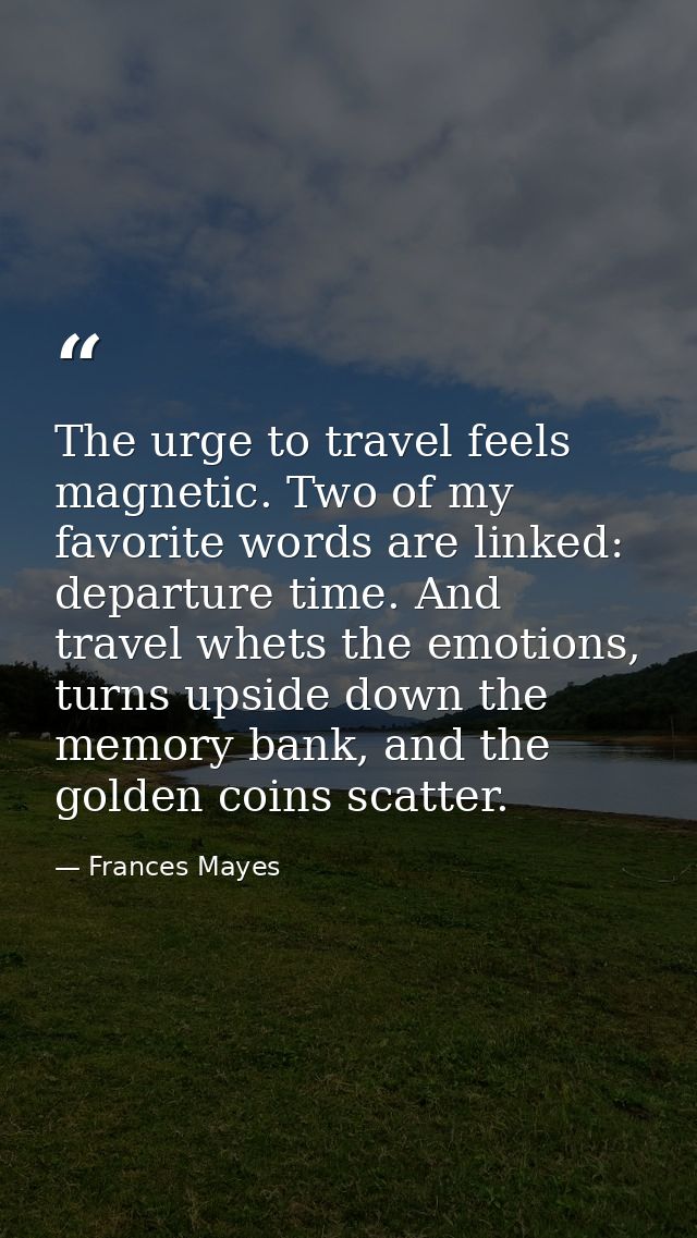 The urge to travel feels magnetic. Two of my favorite words are linked: departure time. And travel whets the emotions, t — Frances Mayes