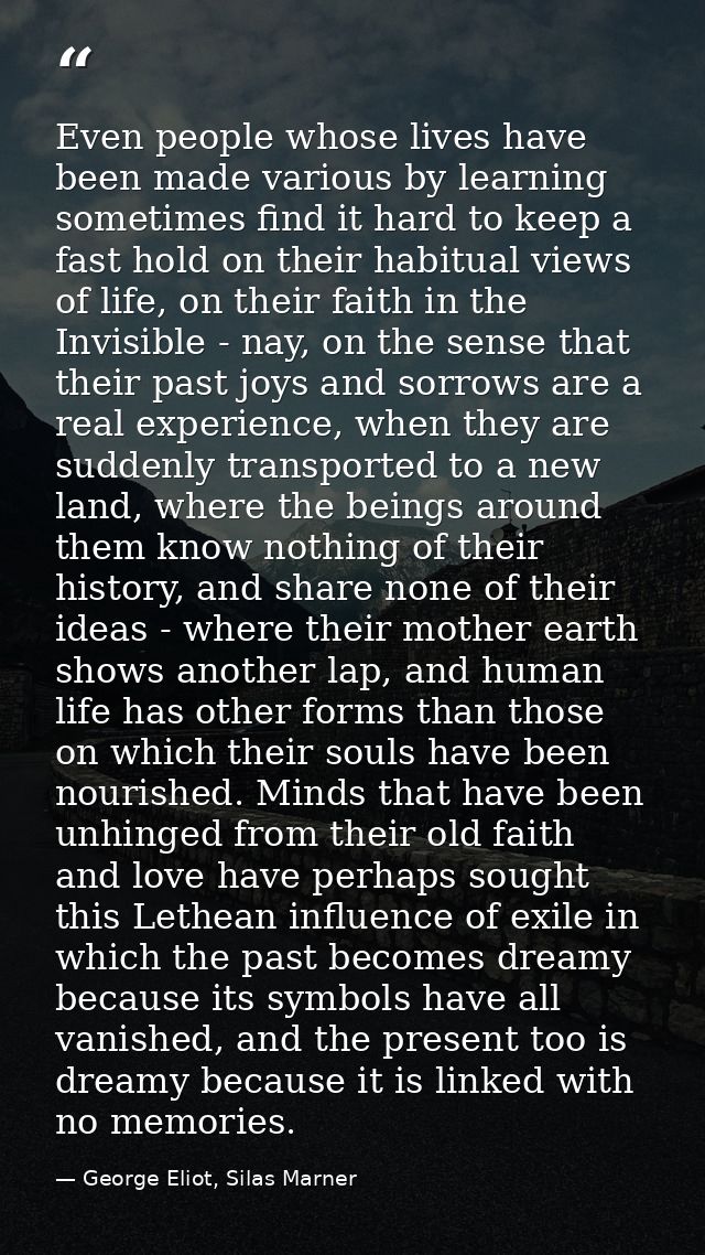 Even people whose lives have been made various by learning sometimes find it hard to keep a fast hold on their habitual  — George Eliot, Silas Marner