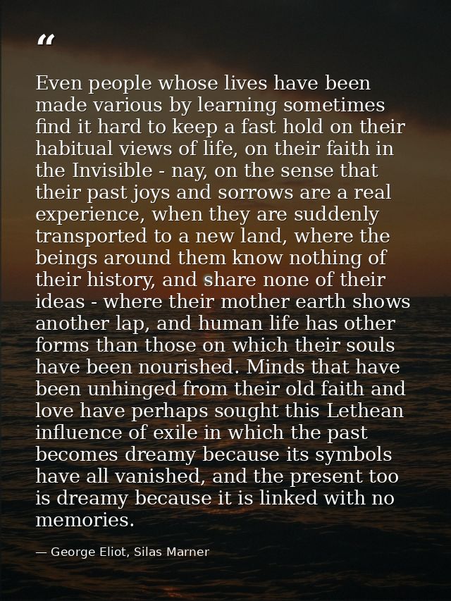 Even people whose lives have been made various by learning sometimes find it hard to keep a fast hold on their habitual  — George Eliot, Silas Marner