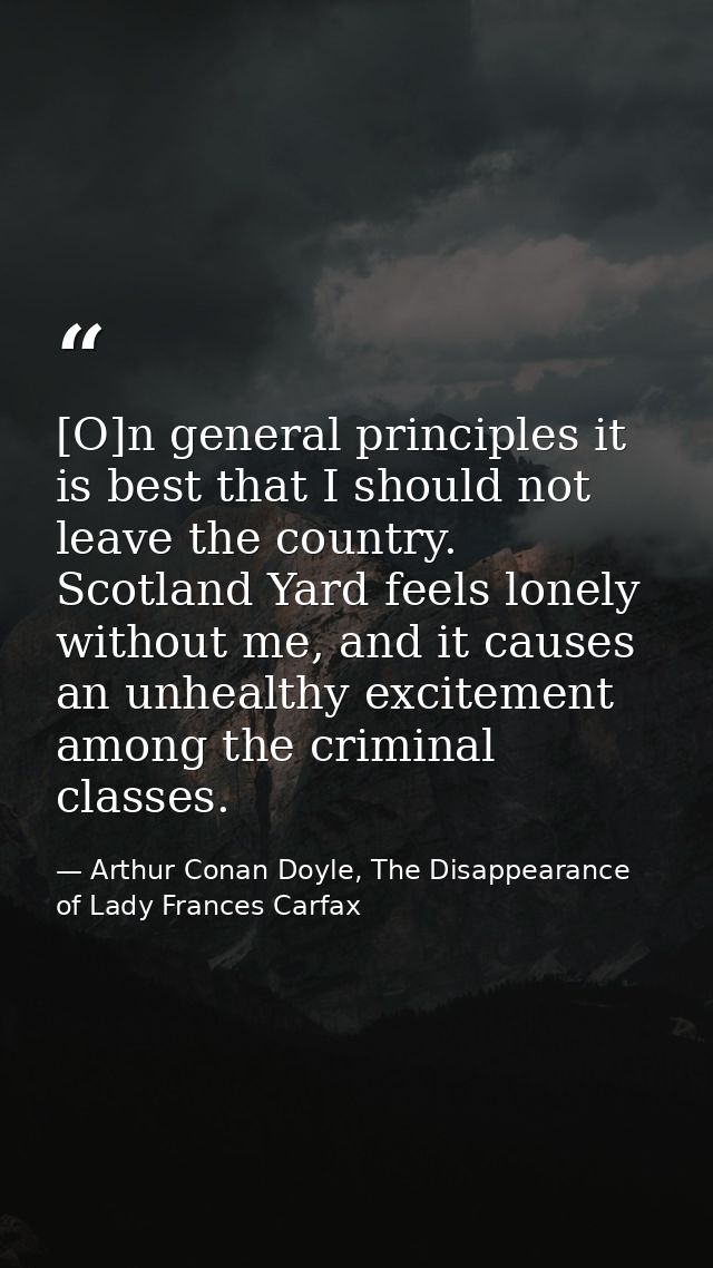 [O]n general principles it is best that I should not leave the country. Scotland Yard feels lonely without me, and it ca — Arthur Conan Doyle, The Disappearance of Lady Frances Carfax
