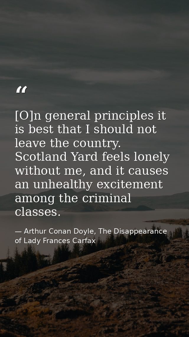[O]n general principles it is best that I should not leave the country. Scotland Yard feels lonely without me, and it ca — Arthur Conan Doyle, The Disappearance of Lady Frances Carfax
