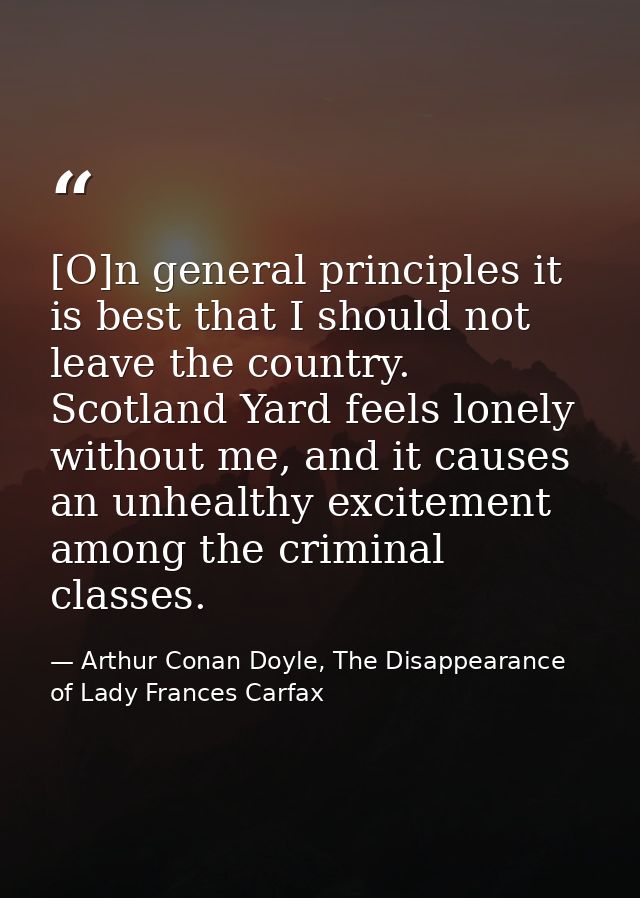 [O]n general principles it is best that I should not leave the country. Scotland Yard feels lonely without me, and it ca — Arthur Conan Doyle, The Disappearance of Lady Frances Carfax