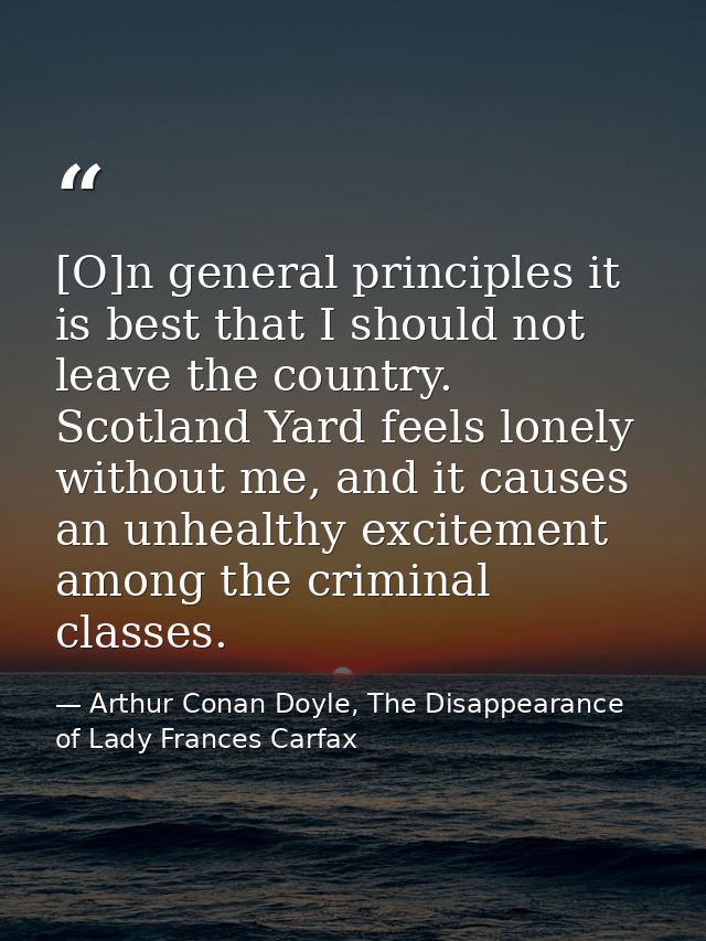 [O]n general principles it is best that I should not leave the country. Scotland Yard feels lonely without me, and it ca — Arthur Conan Doyle, The Disappearance of Lady Frances Carfax