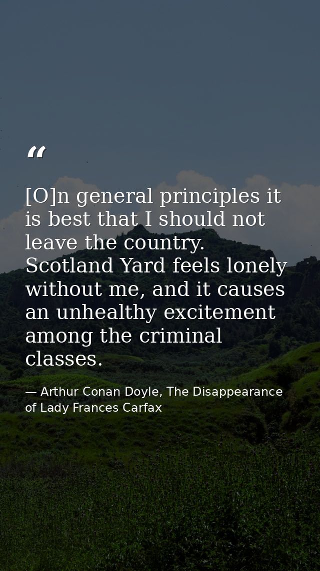 [O]n general principles it is best that I should not leave the country. Scotland Yard feels lonely without me, and it ca — Arthur Conan Doyle, The Disappearance of Lady Frances Carfax