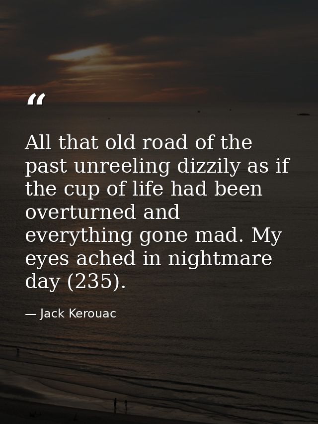 All that old road of the past unreeling dizzily as if the cup of life had been overturned and everything gone mad. My ey — Jack Kerouac