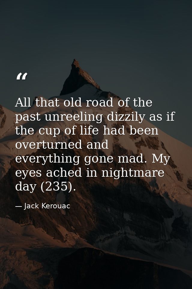 All that old road of the past unreeling dizzily as if the cup of life had been overturned and everything gone mad. My ey — Jack Kerouac