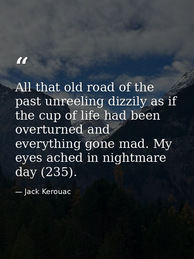 All that old road of the past unreeling dizzily as if the cup of life had been overturned and everything gone mad. My ey — Jack Kerouac